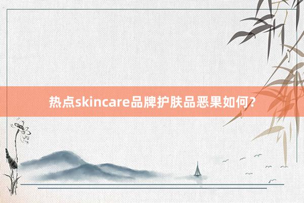 热点skincare品牌护肤品恶果如何？