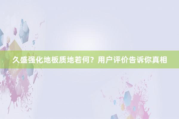 久盛强化地板质地若何？用户评价告诉你真相