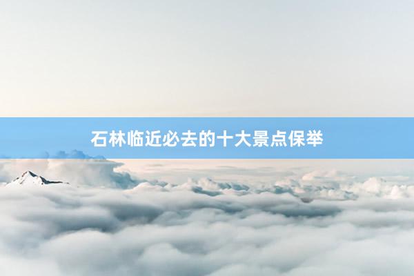 石林临近必去的十大景点保举