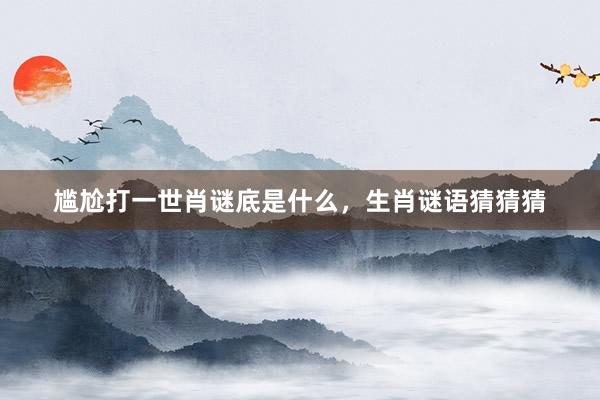 尴尬打一世肖谜底是什么，生肖谜语猜猜猜