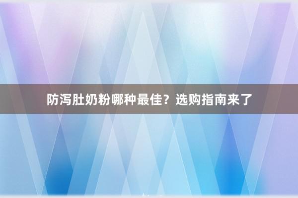 防泻肚奶粉哪种最佳？选购指南来了