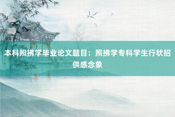 本科照拂学毕业论文题目：照拂学专科学生行状招供感念象